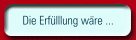Die Erfülllung wäre ... 
