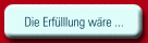 Die Erfülllung wäre ... 